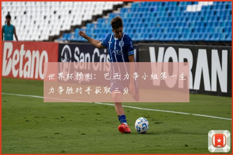 世界杯预测：巴西力争小组第一全力争胜对手获取三分