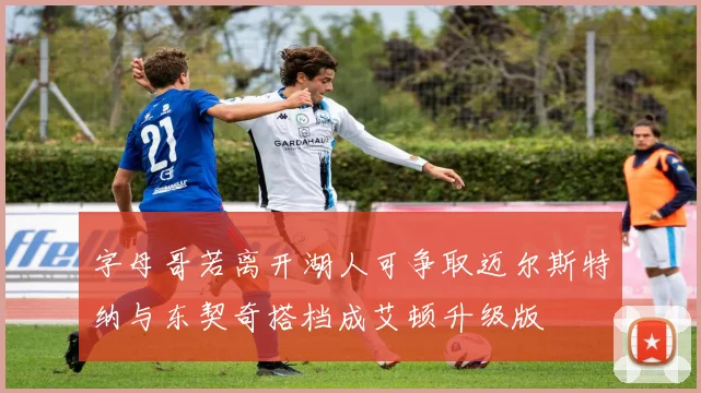字母哥若离开湖人可争取迈尔斯特纳与东契奇搭档成艾顿升级版