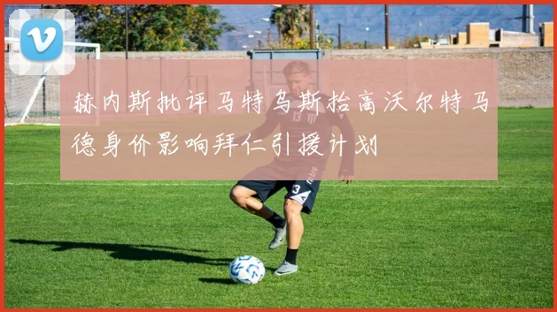 赫内斯批评马特乌斯抬高沃尔特马德身价影响拜仁引援计划
