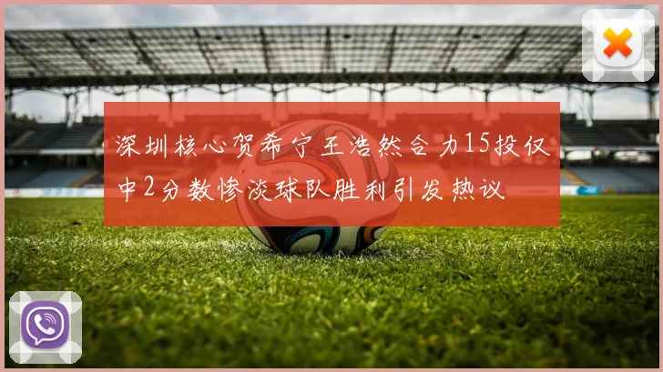深圳核心贺希宁王浩然合力15投仅中2分数惨淡球队胜利引发热议