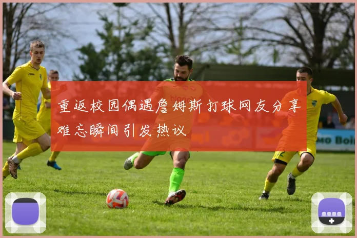 重返校园偶遇詹姆斯打球网友分享难忘瞬间引发热议