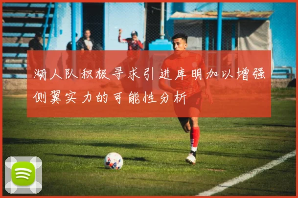 湖人队积极寻求引进库明加以增强侧翼实力的可能性分析