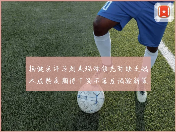杨健点评马刺表现称领先时缺乏战术成熟度期待下场不落后试验新策略