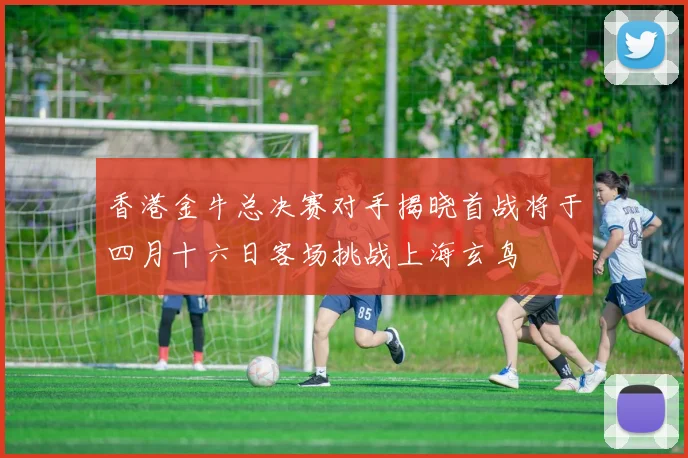 香港金牛总决赛对手揭晓首战将于四月十六日客场挑战上海玄鸟