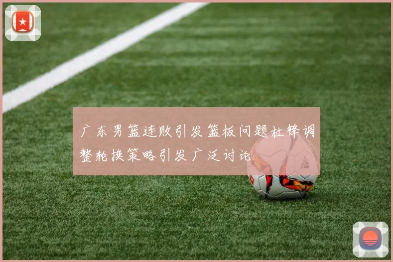 广东男篮连败引发篮板问题杜锋调整轮换策略引发广泛讨论