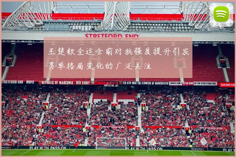 王楚钦全运会前对抗强度提升引发男单格局变化的广泛关注