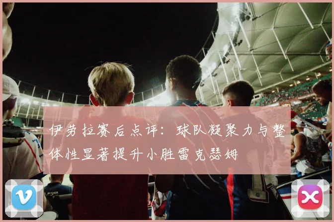 伊劳拉赛后点评：球队凝聚力与整体性显著提升小胜雷克瑟姆