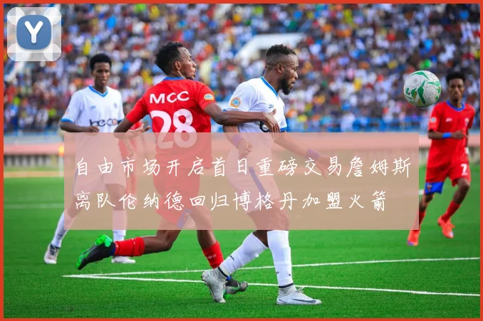 自由市场开启首日重磅交易詹姆斯离队伦纳德回归博格丹加盟火箭