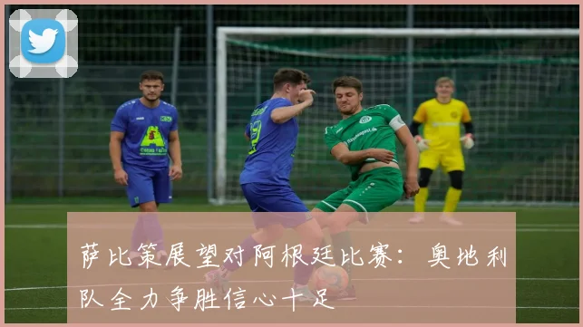 萨比策展望对阿根廷比赛：奥地利队全力争胜信心十足