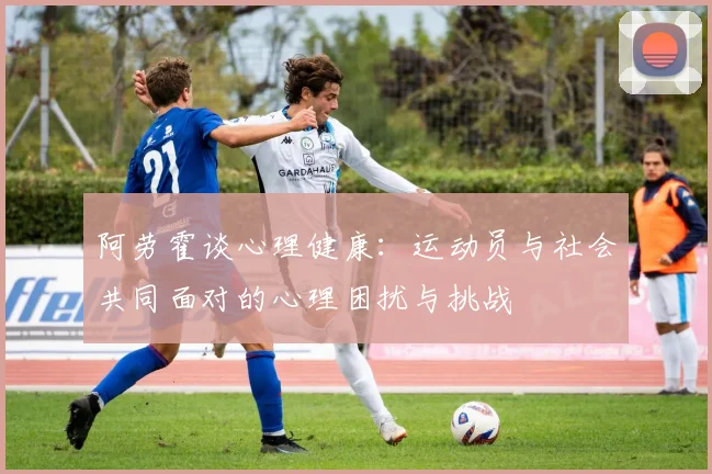 阿劳霍谈心理健康：运动员与社会共同面对的心理困扰与挑战