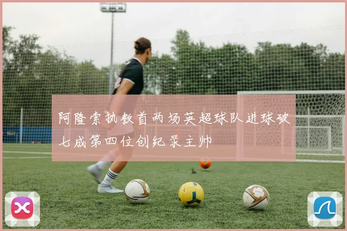 阿隆索执教首两场英超球队进球破七成第四位创纪录主帅