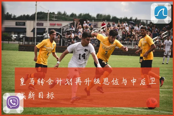 皇马转会计划再升级恩佐与中后卫成新目标