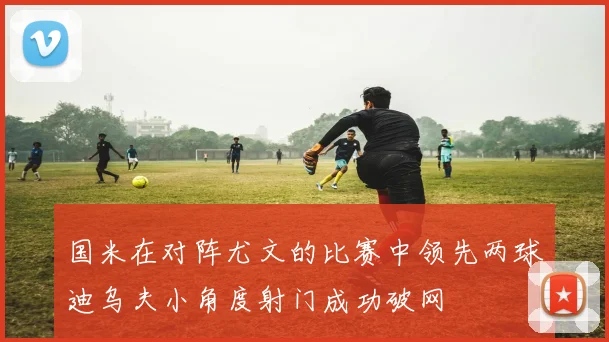 国米在对阵尤文的比赛中领先两球迪乌夫小角度射门成功破网