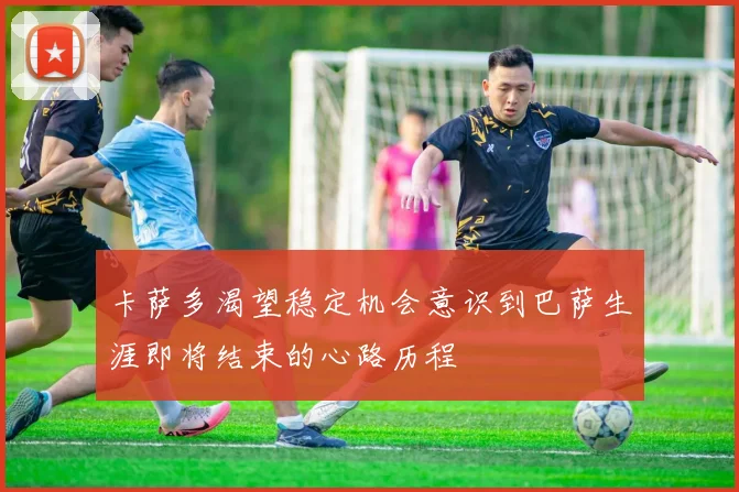 卡萨多渴望稳定机会意识到巴萨生涯即将结束的心路历程