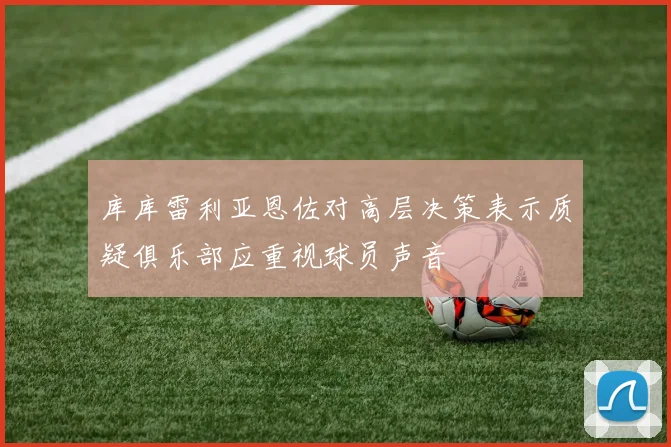 库库雷利亚恩佐对高层决策表示质疑俱乐部应重视球员声音