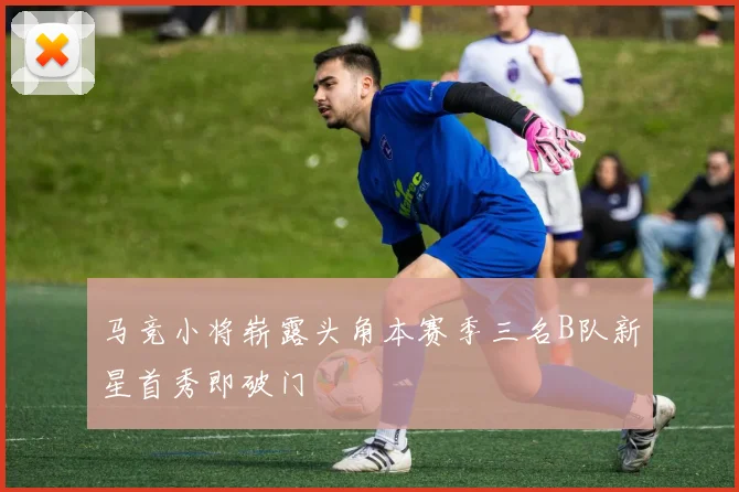 马竞小将崭露头角本赛季三名B队新星首秀即破门