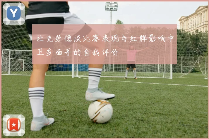 让克劳德谈比赛表现与红牌影响中卫多面手的自我评价