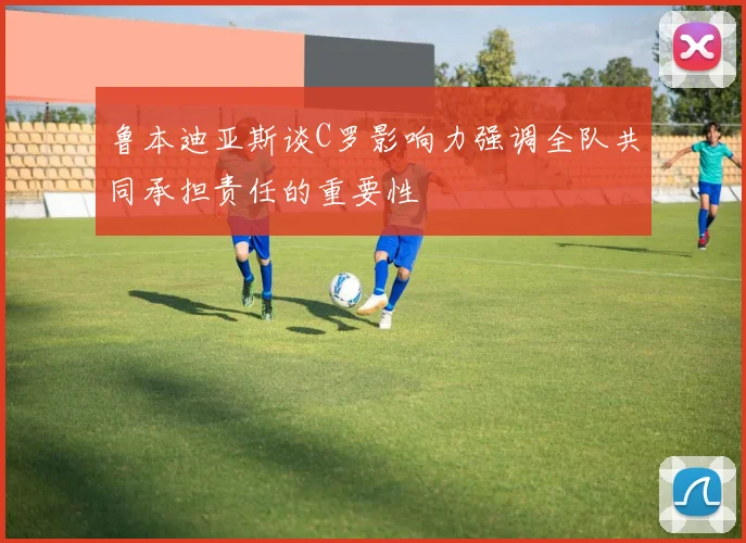 鲁本迪亚斯谈C罗影响力强调全队共同承担责任的重要性