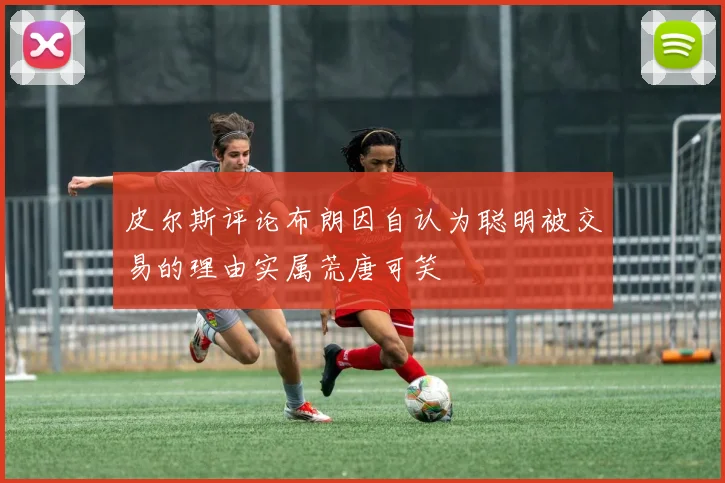 皮尔斯评论布朗因自认为聪明被交易的理由实属荒唐可笑
