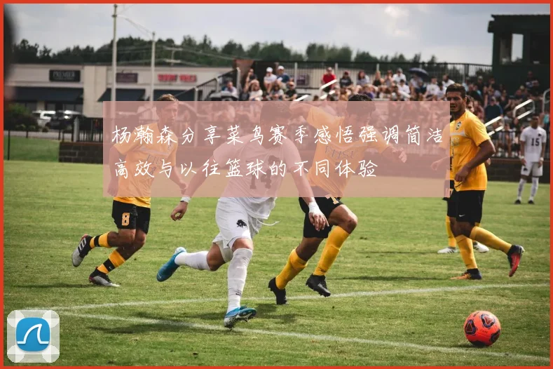 杨瀚森分享菜鸟赛季感悟强调简洁高效与以往篮球的不同体验