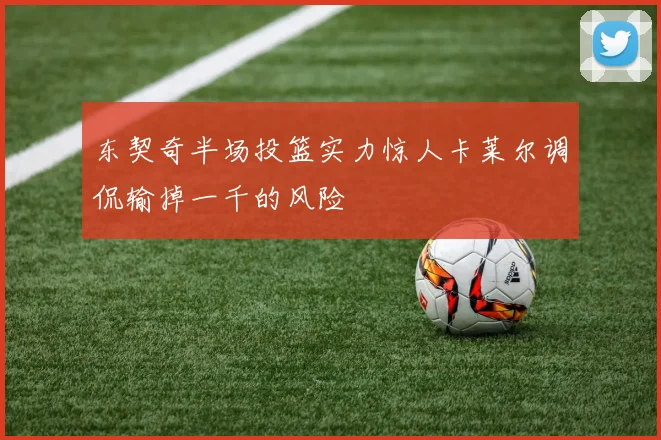 东契奇半场投篮实力惊人卡莱尔调侃输掉一千的风险