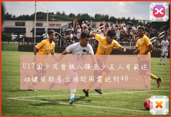 U17国少若晋级八强至少五人可获运动健将称号出场时间需达到40