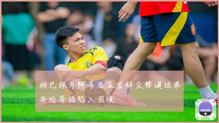 姆巴佩与阿韦洛亚言辞交锋逼迫弗洛伦蒂诺陷入困境