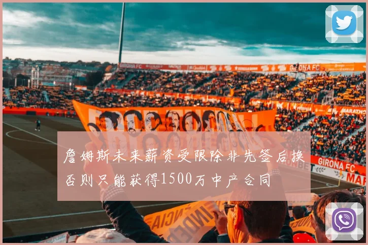 詹姆斯未来薪资受限除非先签后换否则只能获得1500万中产合同