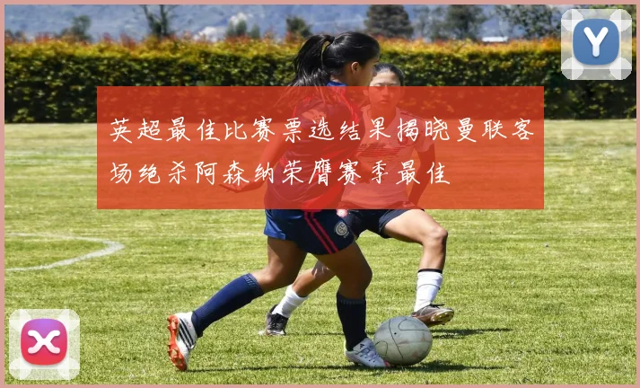 英超最佳比赛票选结果揭晓曼联客场绝杀阿森纳荣膺赛季最佳