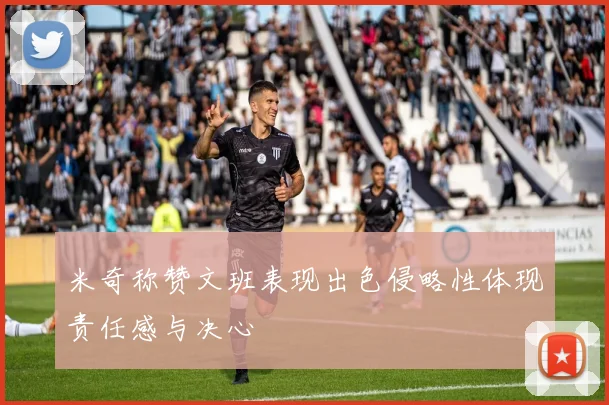 米奇称赞文班表现出色侵略性体现责任感与决心