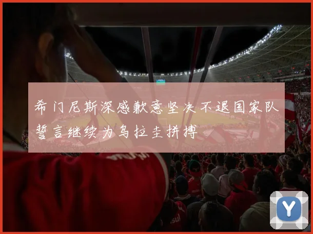 希门尼斯深感歉意坚决不退国家队誓言继续为乌拉圭拼搏
