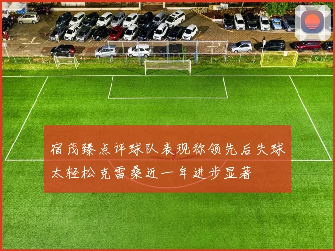 宿茂臻点评球队表现称领先后失球太轻松克雷桑近一年进步显著